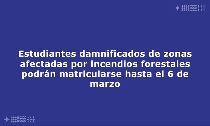 Estudiantes damnificados de zonas afectadas por incendios forestales podrán matricularse hasta el 6 de marzo en universidades adscritas al Sistema de Acceso